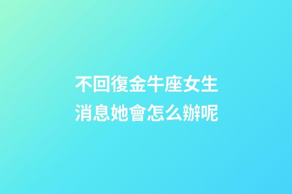 不回復金牛座女生消息她會怎么辦呢-第1張-星座運勢-玄機派