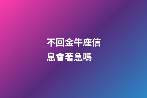 不回金牛座信息會著急嗎-第1張-星座運勢-玄機派