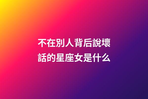 不在別人背后說壞話的星座女是什么-第1張-星座運勢-玄機派
