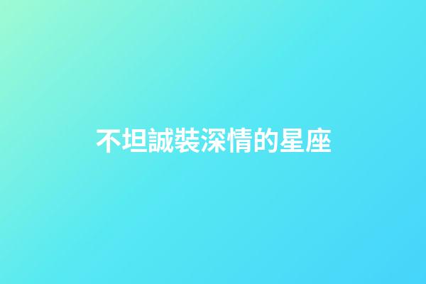 不坦誠裝深情的星座-第1張-星座運勢-玄機派