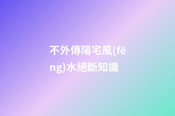 不外傳陽宅風(fēng)水絕斷知識