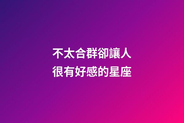 不太合群卻讓人很有好感的星座-第1張-星座運(yùn)勢(shì)-玄機(jī)派