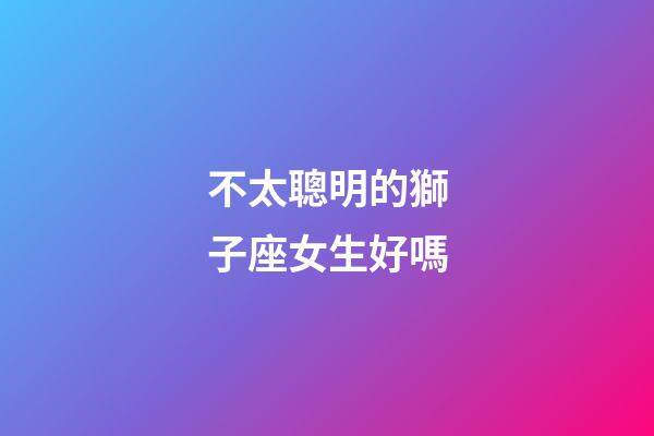 不太聰明的獅子座女生好嗎-第1張-星座運勢-玄機派