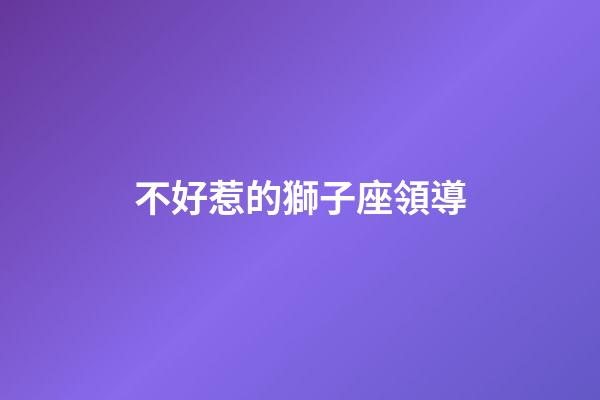 不好惹的獅子座領導-第1張-星座運勢-玄機派