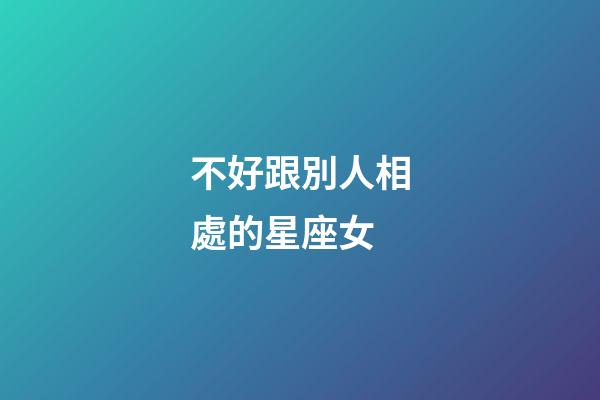 不好跟別人相處的星座女-第1張-星座運勢-玄機派