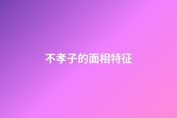 不孝子的面相特征