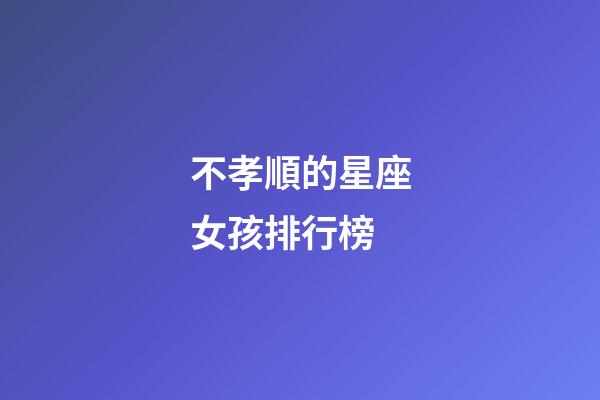 不孝順的星座女孩排行榜-第1張-星座運勢-玄機派