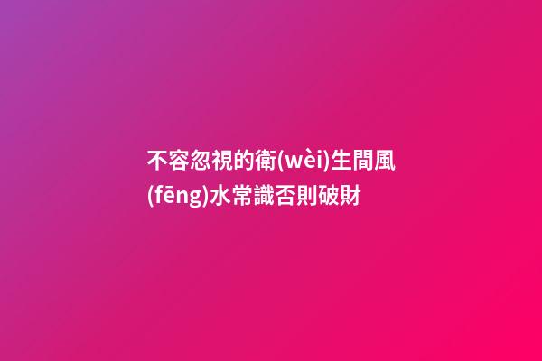 不容忽視的衛(wèi)生間風(fēng)水常識否則破財