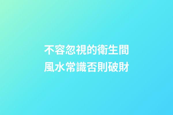 不容忽視的衛生間風水常識否則破財