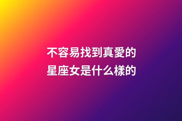 不容易找到真愛的星座女是什么樣的-第1張-星座運勢-玄機派
