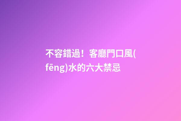不容錯過！客廳門口風(fēng)水的六大禁忌