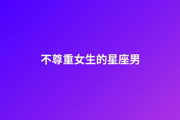 不尊重女生的星座男-第1張-星座運勢-玄機派