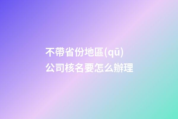 不帶省份地區(qū)公司核名要怎么辦理-第1張-公司起名-玄機(jī)派