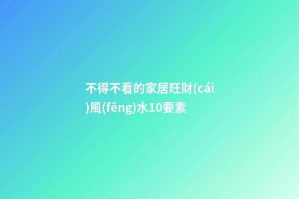 不得不看的家居旺財(cái)風(fēng)水10要素