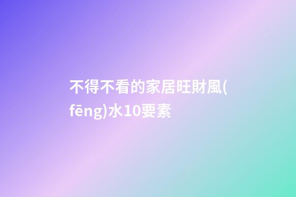 不得不看的家居旺財風(fēng)水10要素