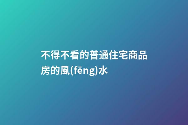 不得不看的普通住宅商品房的風(fēng)水