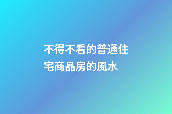 不得不看的普通住宅商品房的風水