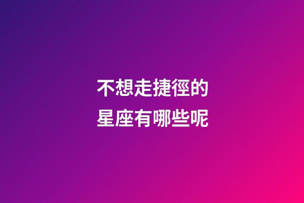 不想走捷徑的星座有哪些呢-第1張-星座運勢-玄機派