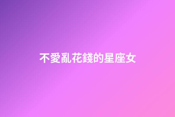 不愛亂花錢的星座女-第1張-星座運勢-玄機派
