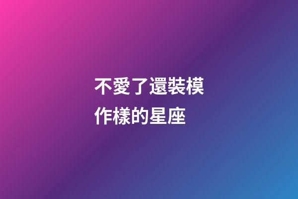 不愛了還裝模作樣的星座-第1張-星座運勢-玄機派