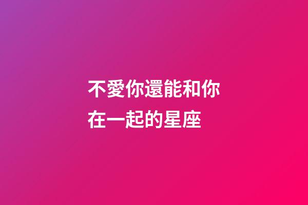 不愛你還能和你在一起的星座-第1張-星座運勢-玄機派