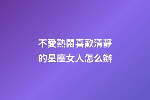 不愛熱鬧喜歡清靜的星座女人怎么辦-第1張-星座運(yùn)勢(shì)-玄機(jī)派