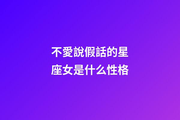 不愛說假話的星座女是什么性格-第1張-星座運(yùn)勢-玄機(jī)派