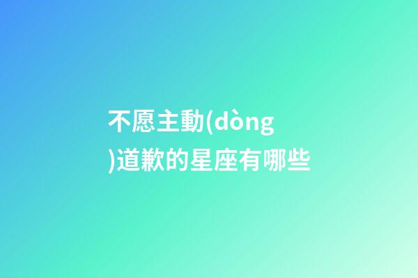不愿主動(dòng)道歉的星座有哪些-第1張-星座運(yùn)勢(shì)-玄機(jī)派