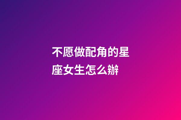 不愿做配角的星座女生怎么辦