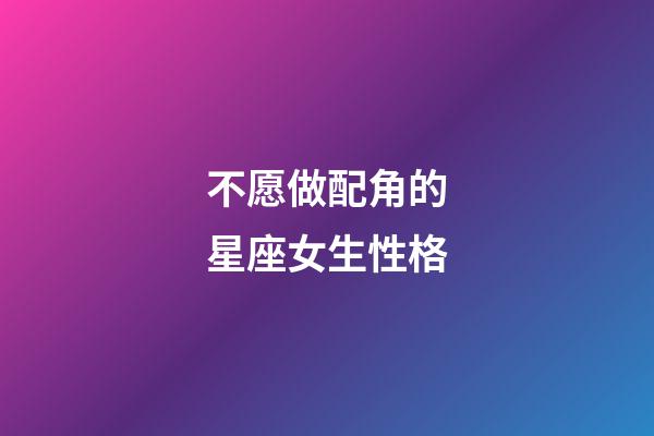 不愿做配角的星座女生性格-第1張-星座運勢-玄機派