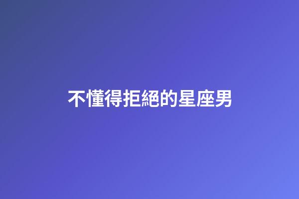 不懂得拒絕的星座男-第1張-星座運勢-玄機派