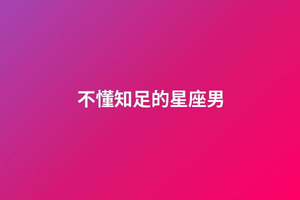 不懂知足的星座男-第1張-星座運勢-玄機派