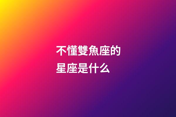 不懂雙魚座的星座是什么-第1張-星座運勢-玄機派