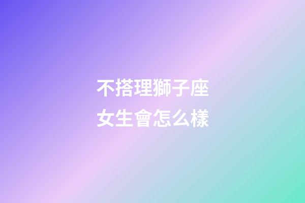 不搭理獅子座女生會怎么樣-第1張-星座運勢-玄機派