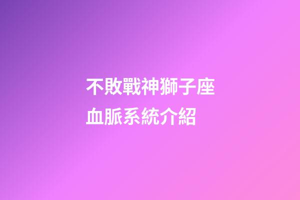 不敗戰神獅子座血脈系統介紹-第1張-星座運勢-玄機派