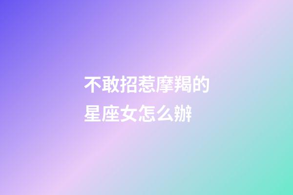 不敢招惹摩羯的星座女怎么辦-第1張-星座運勢-玄機派