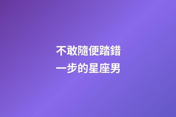 不敢隨便踏錯一步的星座男-第1張-星座運勢-玄機派