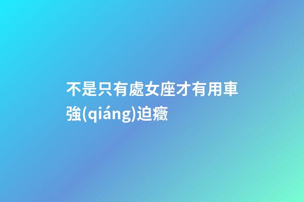 不是只有處女座才有用車強(qiáng)迫癥