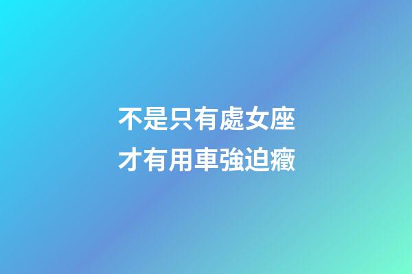 不是只有處女座才有用車強迫癥