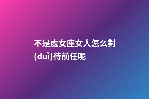 不是處女座女人怎么對(duì)待前任呢-第1張-星座運(yùn)勢(shì)-玄機(jī)派