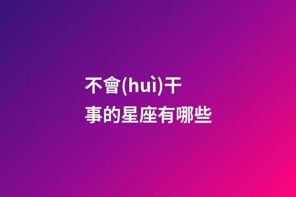 不會(huì)干事的星座有哪些-第1張-星座運(yùn)勢(shì)-玄機(jī)派