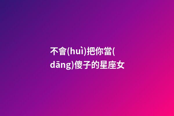 不會(huì)把你當(dāng)傻子的星座女-第1張-星座運(yùn)勢(shì)-玄機(jī)派