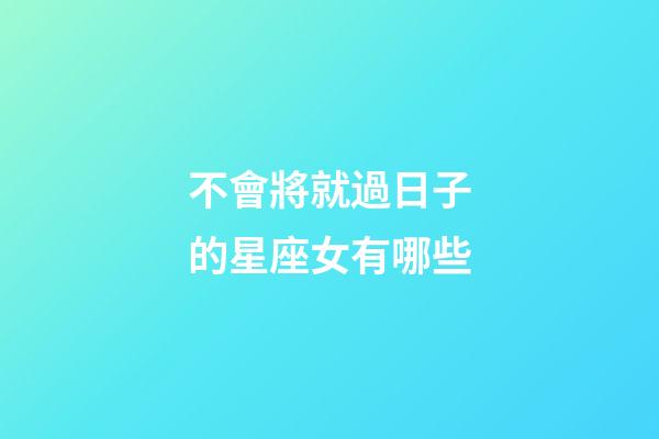 不會將就過日子的星座女有哪些-第1張-星座運勢-玄機派