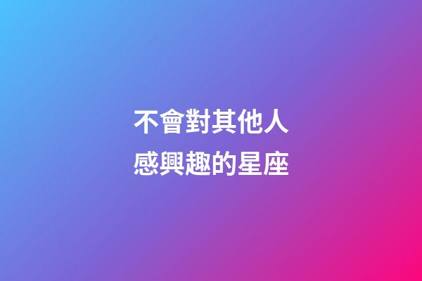 不會對其他人感興趣的星座-第1張-星座運勢-玄機派