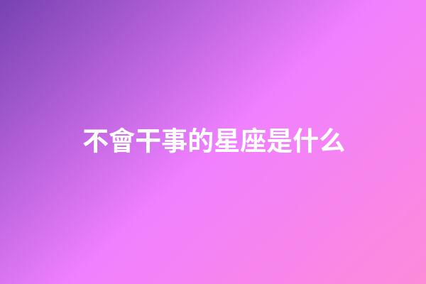 不會干事的星座是什么-第1張-星座運(yùn)勢-玄機(jī)派