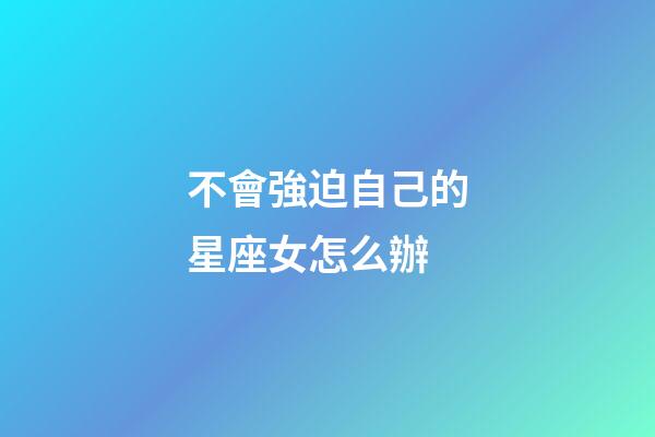 不會強迫自己的星座女怎么辦-第1張-星座運勢-玄機派
