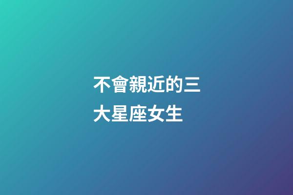 不會親近的三大星座女生-第1張-星座運勢-玄機派