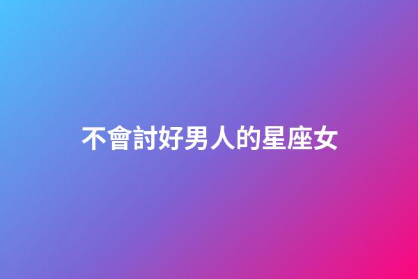 不會討好男人的星座女-第1張-星座運勢-玄機派