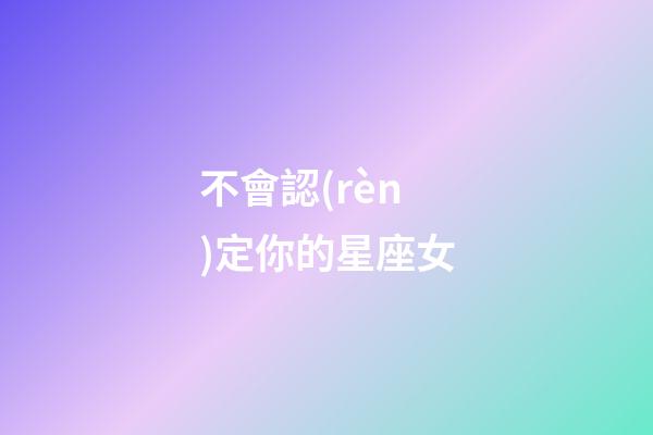 不會認(rèn)定你的星座女-第1張-星座運(yùn)勢-玄機(jī)派
