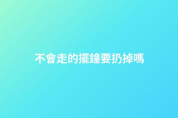 不會走的擺鐘要扔掉嗎